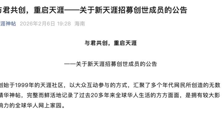 天涯社区宣布拟于 2026 年 6 月 1 日恢复访问并推出 1999 元服务包2 月 6 日晚间，“新天涯”联合工作组与相关公司公告称，正推进天涯社区于 2026 年 6 月 1 日恢复访问，并推出“新天涯创世成员礼包”筹资，全球限量 9999 份、售价 1999 元/份，所得费用用于数据存续、恢复访问及后续计划