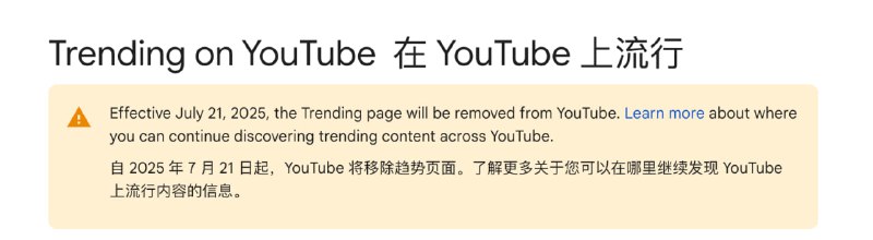 YouTube 将于 2025 年移除热榜页面YouTube 宣布将于 2025 年 7 月 21 日起彻底下线「Trending 热门」页面及「Trending Now」列表，鼓励用户改用首页个性化推荐、Shorts 瀑布流或站内搜索来发现当下最火内容