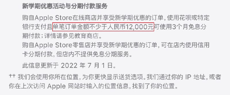 苹果官网教育优惠下单 12000 元以下不再提供分期服务苹果7 月1日更新了官网的“新学期优惠活动与分期付款服务”，要求购自 Apple Store 在线商店并享受新学期优惠的订单，使用花呗或特定银行支付且单笔订单金额不少于人民币 12000 元可使用 3 个月免息分期付款